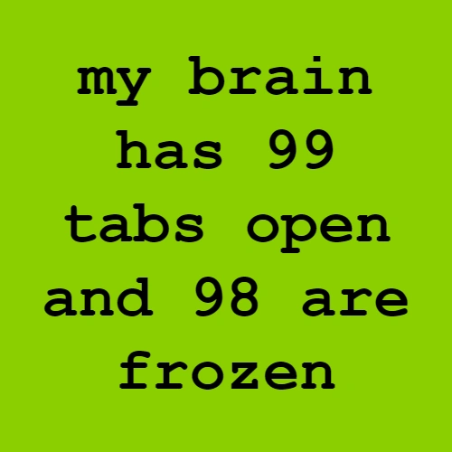 brat my brain has 99 tabs open and 98 are frozen